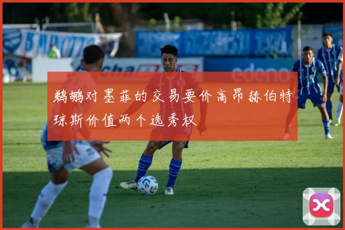 鹈鹕对墨菲的交易要价高昂赫伯特琼斯价值两个选秀权