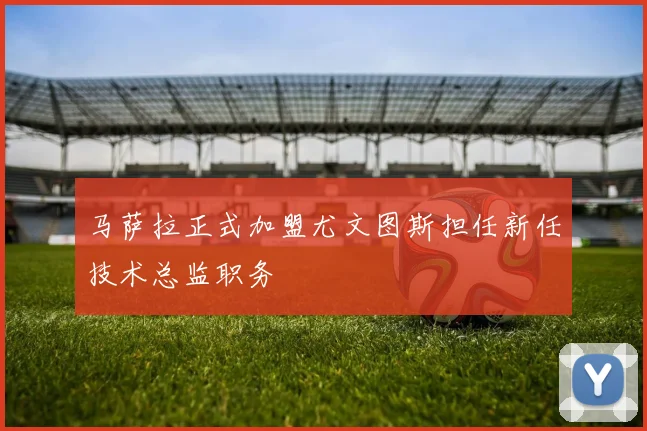马萨拉正式加盟尤文图斯担任新任技术总监职务