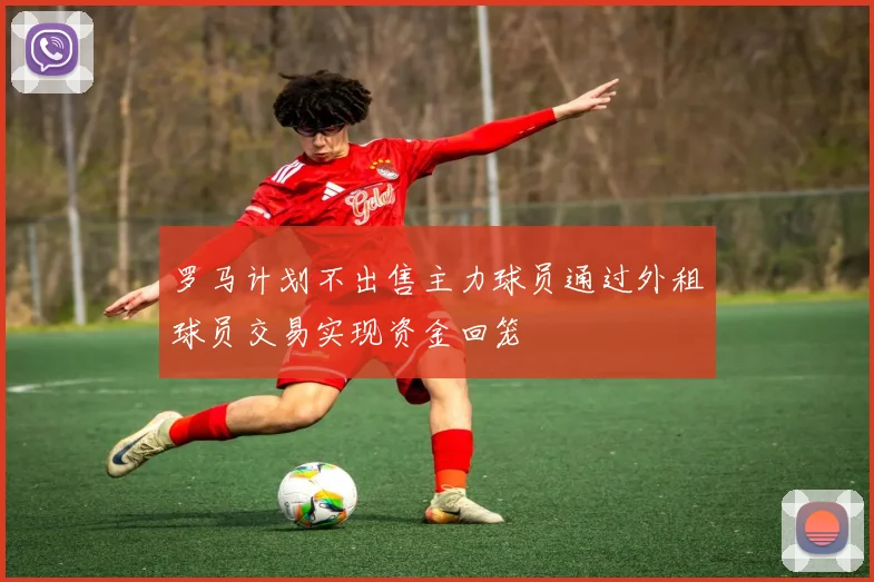 罗马计划不出售主力球员通过外租球员交易实现资金回笼
