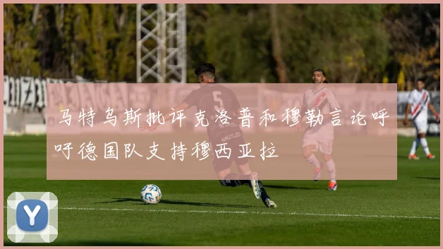 马特乌斯批评克洛普和穆勒言论呼吁德国队支持穆西亚拉