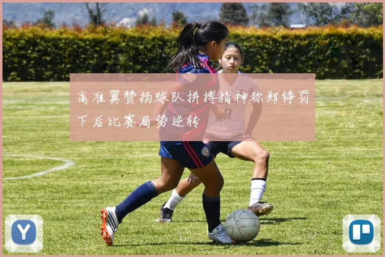高准翼赞扬球队拼搏精神称郑铮罚下后比赛局势逆转