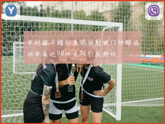 中村敬斗精彩表现劲射破门传球成功率高达90评分76引发热议